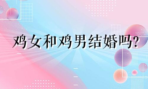 鸡女和鸡男结婚吗?