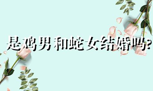 是鸡男和蛇女结婚吗?