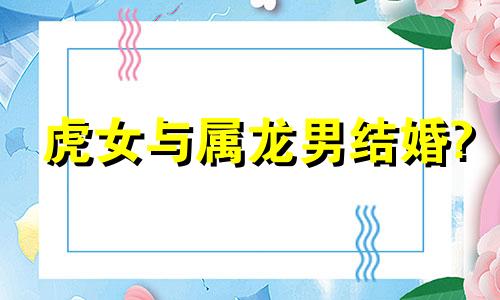 虎女与属龙男结婚?