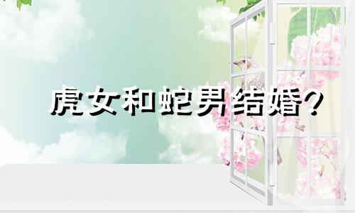 虎女和蛇男结婚?