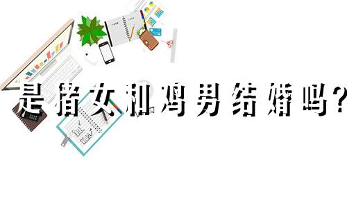 是猪女和鸡男结婚吗?