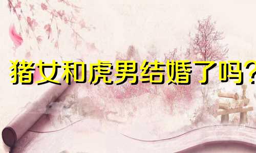猪女和虎男结婚了吗?