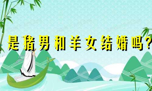 是猪男和羊女结婚吗?