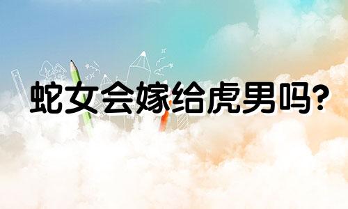 蛇女会嫁给虎男吗?