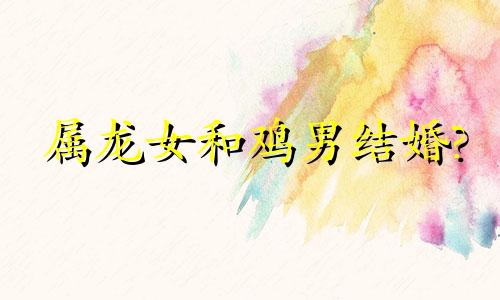 属龙女和鸡男结婚?