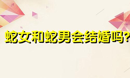 蛇女和蛇男会结婚吗?