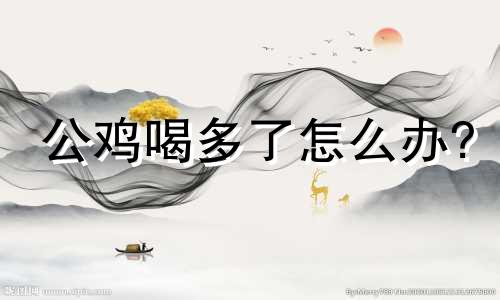 公鸡喝多了怎么办?