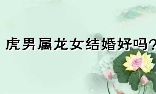 虎男属龙女结婚好吗?