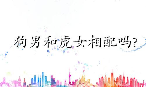 狗男和虎女相配吗?