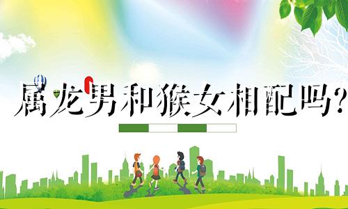 属龙男和猴女相配吗?