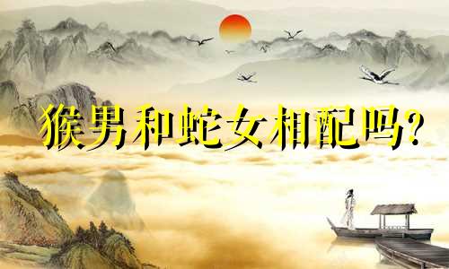 猴男和蛇女相配吗?