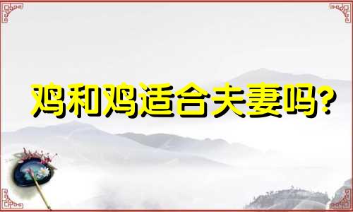 鸡和鸡适合夫妻吗?