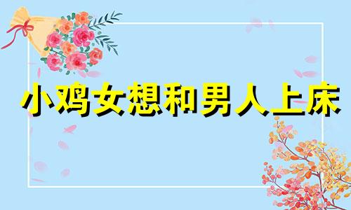 小鸡女想和男人上床