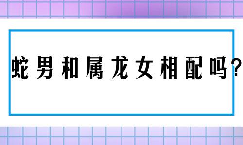 蛇男和属龙女相配吗?