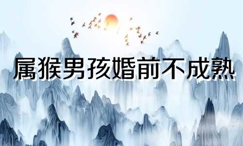 属猴男孩婚前不成熟