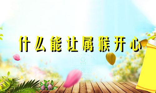 什么能让属猴开心