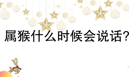 属猴什么时候会说话?