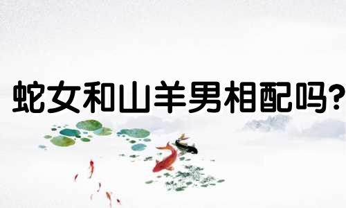 蛇女和山羊男相配吗?