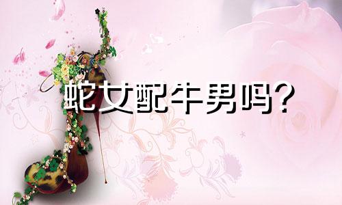 蛇女配牛男吗?