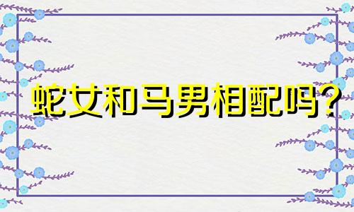 蛇女和马男相配吗?