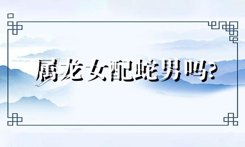 属龙女配蛇男吗?