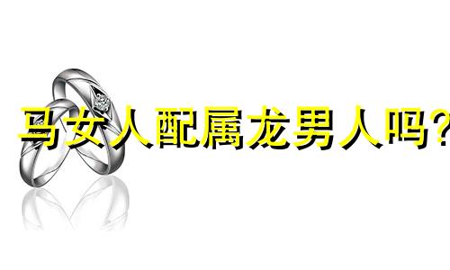 马女人配属龙男人吗?