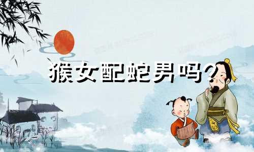 猴女配蛇男吗?