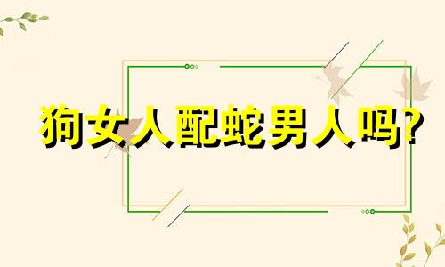 狗女人配蛇男人吗?