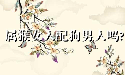 属猴女人配狗男人吗?