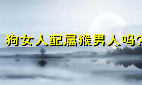 狗女人配属猴男人吗?