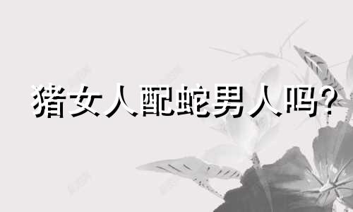 猪女人配蛇男人吗?