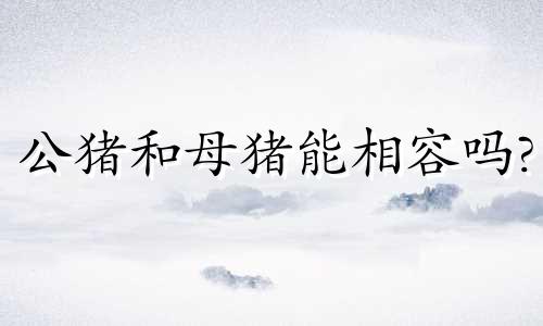 公猪和母猪能相容吗?