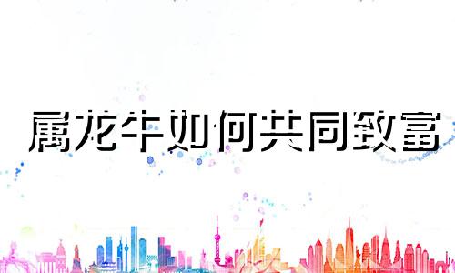 属龙牛如何共同致富