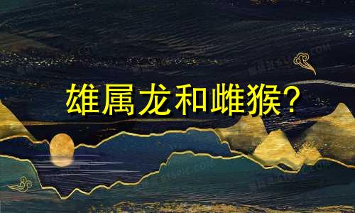 雄属龙和雌猴?