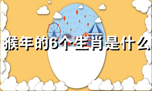 猴年的6个生肖是什么?