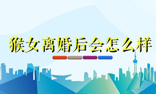 猴女离婚后会怎么样