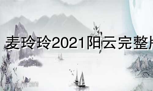 麦玲玲2021阳云完整版