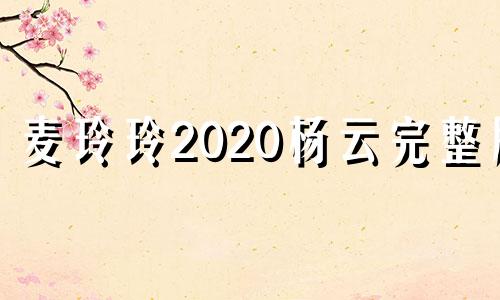 麦玲玲2020杨云完整版