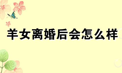 羊女离婚后会怎么样