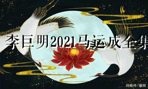 李巨明2021马运成全集
