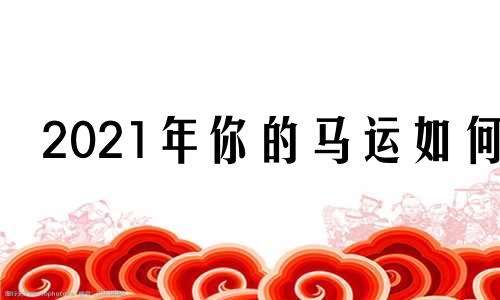 2021年你的马运如何