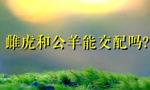 雌虎和公羊能交配吗?