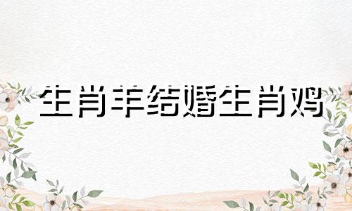 生肖羊结婚生肖鸡