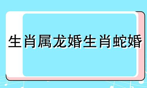 生肖属龙婚生肖蛇婚