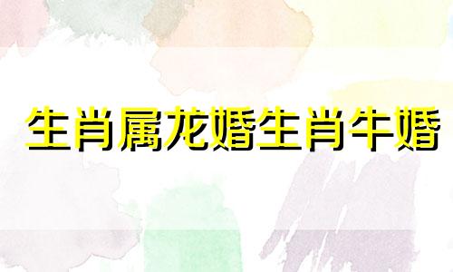 生肖属龙婚生肖牛婚