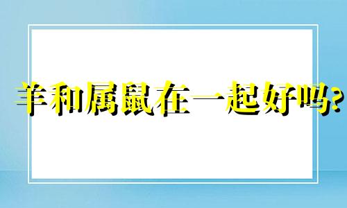 羊和属鼠在一起好吗?