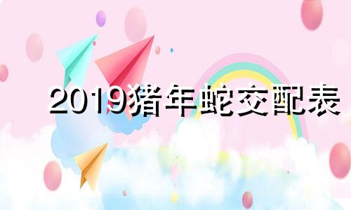 2019猪年蛇交配表