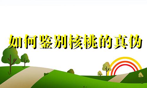 如何鉴别核桃的真伪