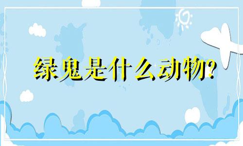 绿鬼是什么动物?