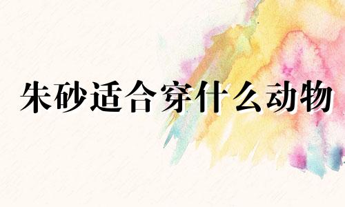 朱砂适合穿什么动物